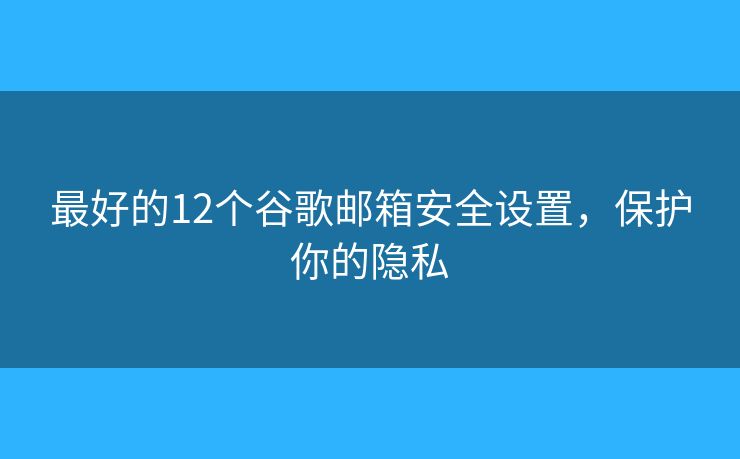 最好的12個谷歌郵箱安全設(shè)置，保護(hù)你的隱私