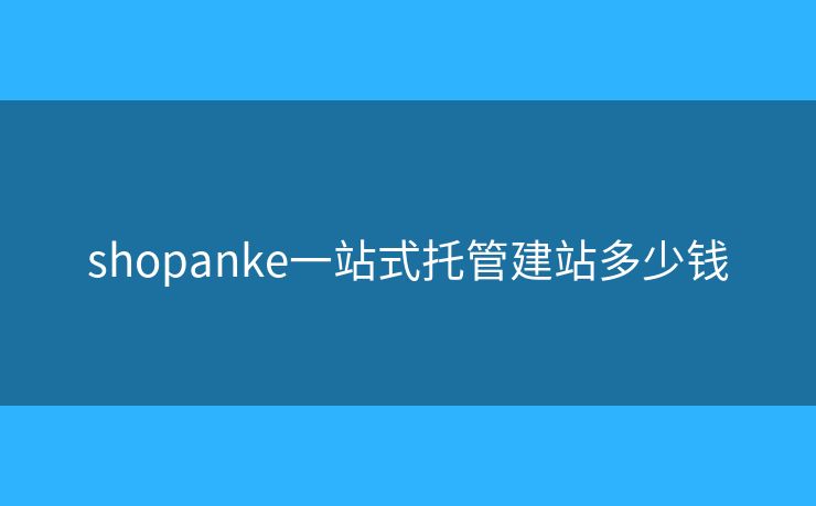 shopanke一站式托管建站多少錢(qián)
