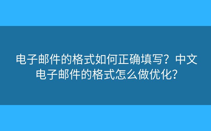電子郵件的格式如何正確填寫？中文電子郵件的格式怎么做優(yōu)化？