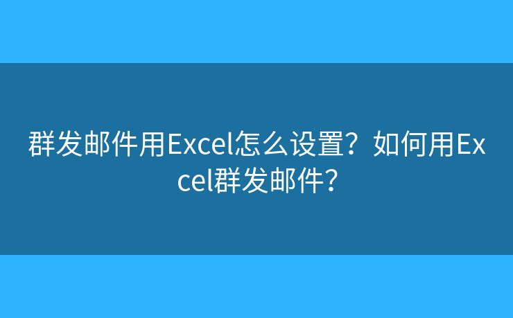 群發(fā)郵件用Excel怎么設(shè)置？如何用Excel群發(fā)郵件？