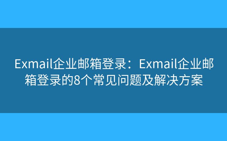 Exmail企業(yè)郵箱登錄：Exmail企業(yè)郵箱登錄的8個(gè)常見問題及解決方案