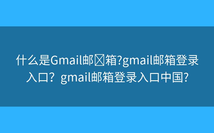 什么是Gmail郵?箱?gmail郵箱登錄入口？gmail郵箱登錄入口中國(guó)?