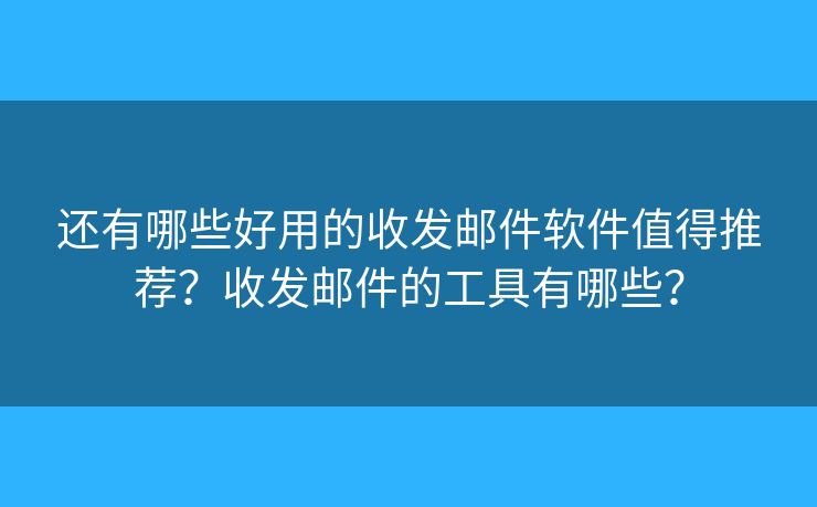 還有哪些好用的收發(fā)郵件軟件值得推薦？收發(fā)郵件的工具有哪些？