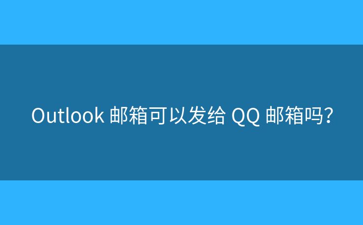 Outlook 郵箱可以發(fā)給 QQ 郵箱嗎？