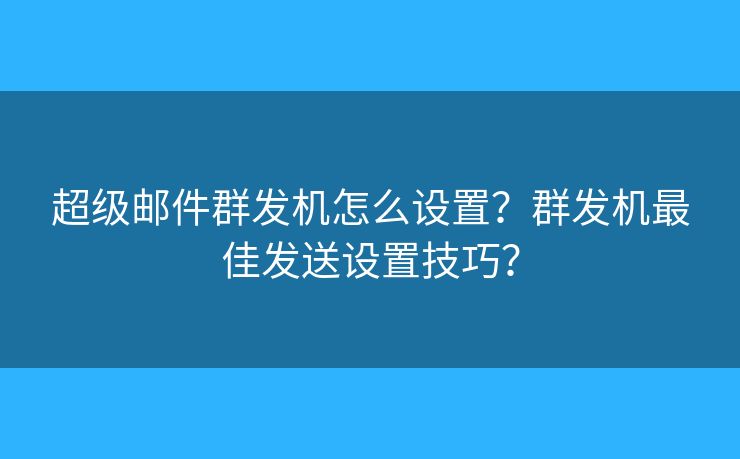 超級(jí)郵件群發(fā)機(jī)怎么設(shè)置？群發(fā)機(jī)最佳發(fā)送設(shè)置技巧？