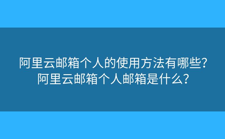 阿里云郵箱個(gè)人的使用方法有哪些？阿里云郵箱個(gè)人郵箱是什么？