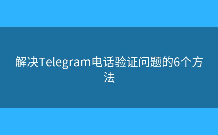 解決Telegram電話驗(yàn)證問題的6個(gè)方法