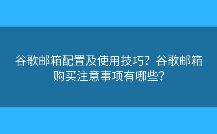 谷歌郵箱配置及使用技巧？谷歌郵箱購(gòu)買注意事項(xiàng)有哪些？