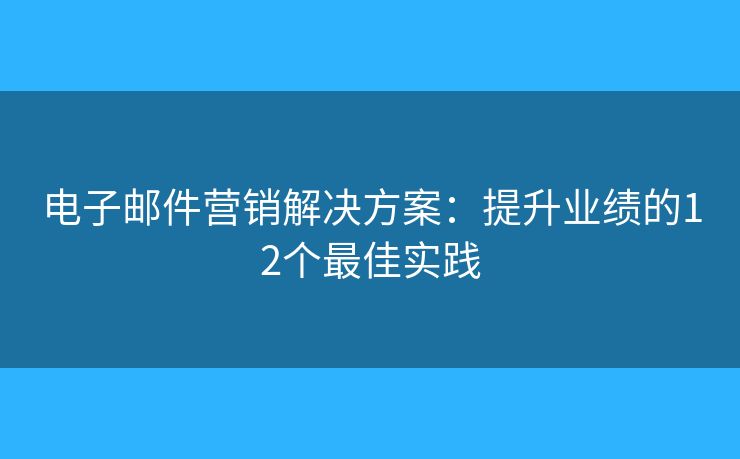 電子郵件營銷解決方案：提升業(yè)績的12個(gè)最佳實(shí)踐