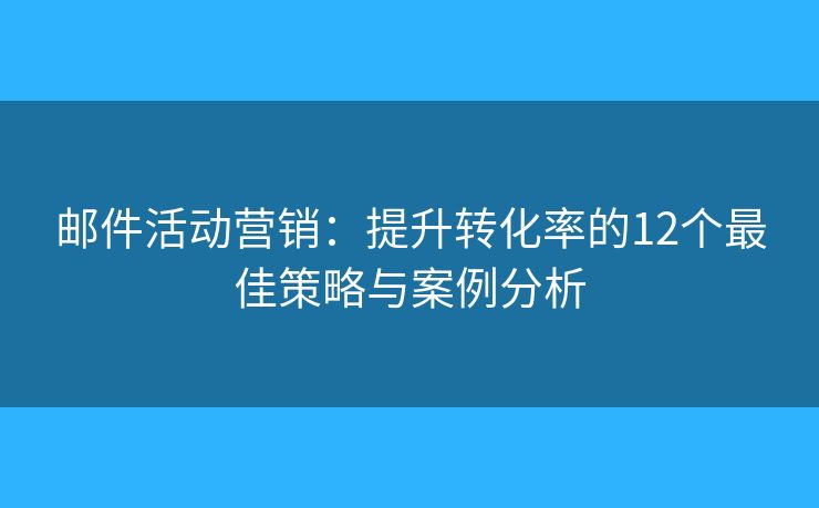 郵件活動營銷：提升轉化率的12個最佳策略與案例分析