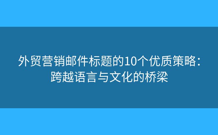 外貿(mào)營銷郵件標題的10個優(yōu)質(zhì)策略：跨越語言與文化的橋梁