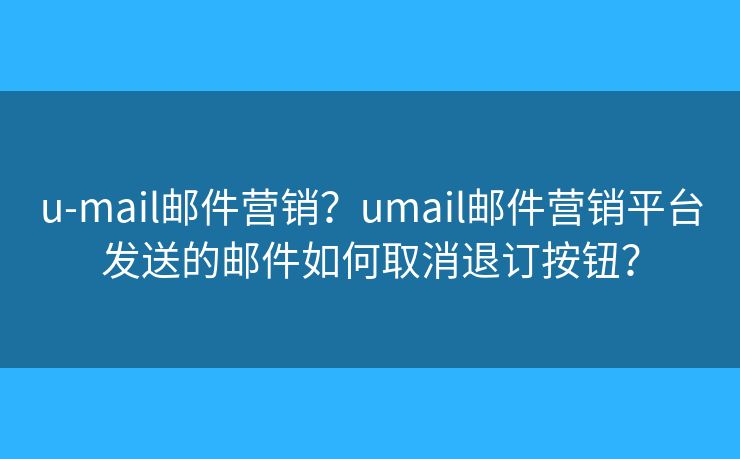 u-mail郵件營銷？umail郵件營銷平臺發(fā)送的郵件如何取消退訂按鈕？