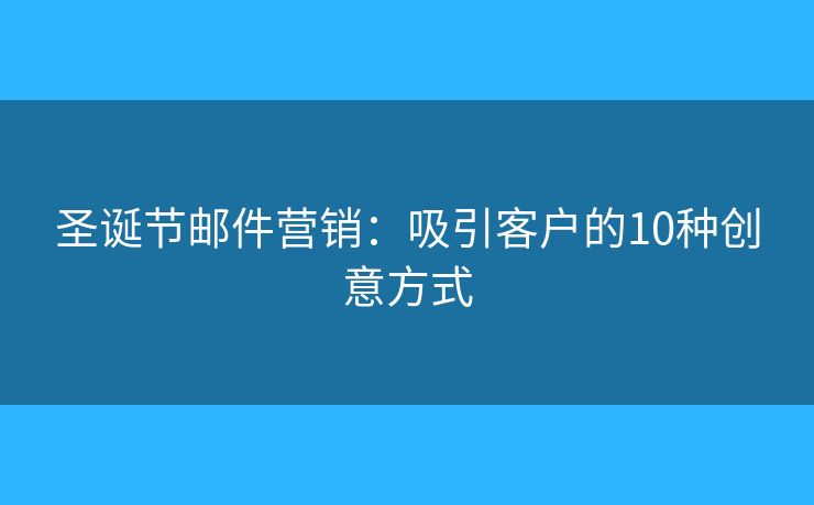 圣誕節(jié)郵件營(yíng)銷：吸引客戶的10種創(chuàng)意方式