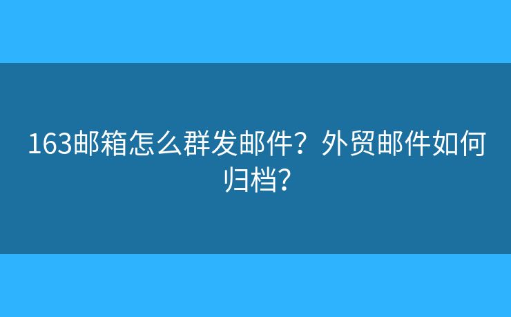 163郵箱怎么群發(fā)郵件？外貿郵件如何歸檔？