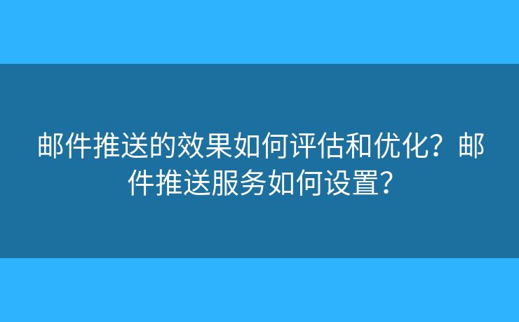 郵件推送的效果如何評(píng)估和優(yōu)化？郵件推送服務(wù)如何設(shè)置？