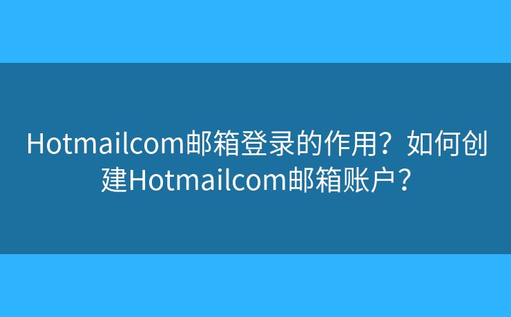 Hotmailcom郵箱登錄的作用？如何創(chuàng)建Hotmailcom郵箱賬戶？
