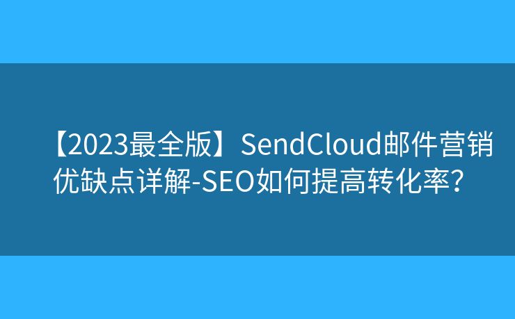 【2023最全版】SendCloud郵件營銷優(yōu)缺點詳解-SEO如何提高轉化率？