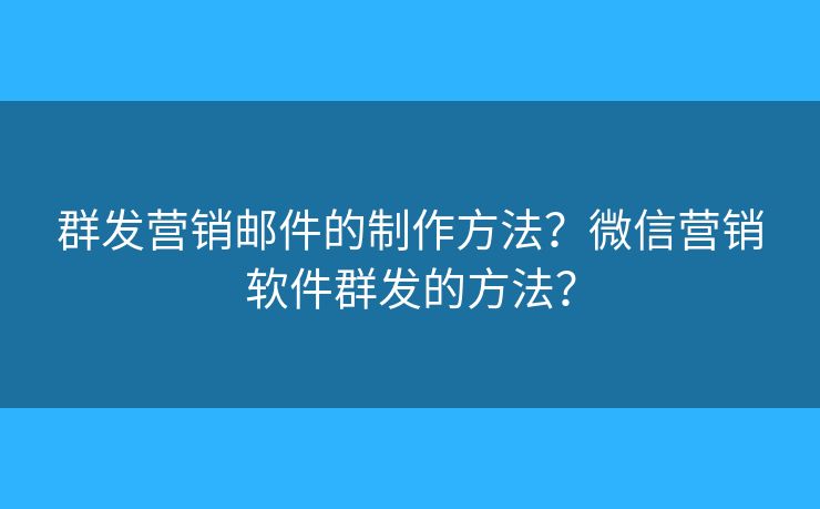 群發(fā)營銷郵件的制作方法？微信營銷軟件群發(fā)的方法？