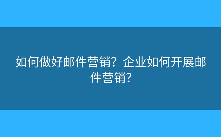 如何做好郵件營銷？企業(yè)如何開展郵件營銷？