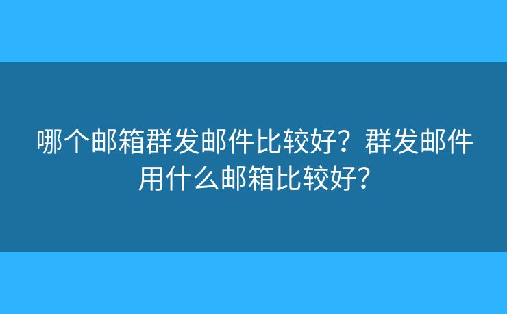 哪個郵箱群發(fā)郵件比較好？群發(fā)郵件用什么郵箱比較好？