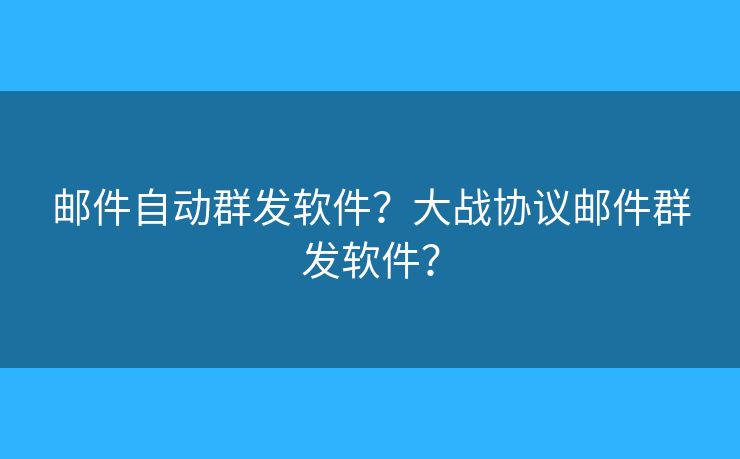 郵件自動(dòng)群發(fā)軟件？大戰(zhàn)協(xié)議郵件群發(fā)軟件？
