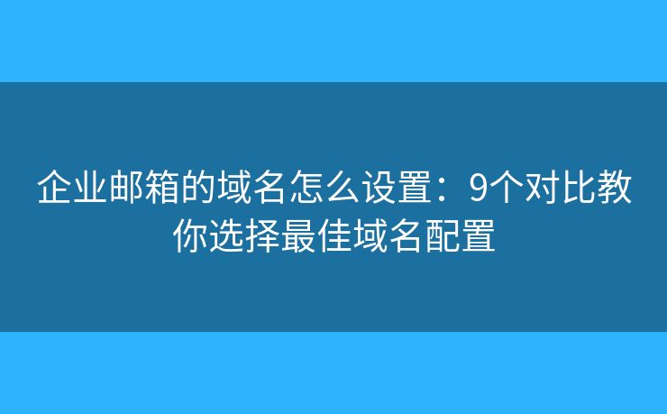 企業(yè)郵箱的域名怎么設(shè)置：9個(gè)對(duì)比教你選擇最佳域名配置