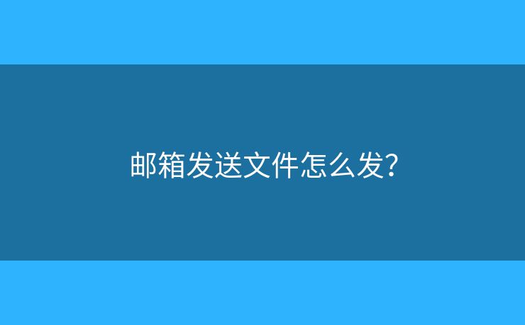郵箱發(fā)送文件怎么發(fā)？
