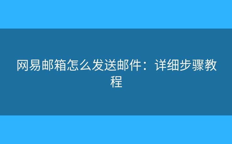 網(wǎng)易郵箱怎么發(fā)送郵件：詳細(xì)步驟教程