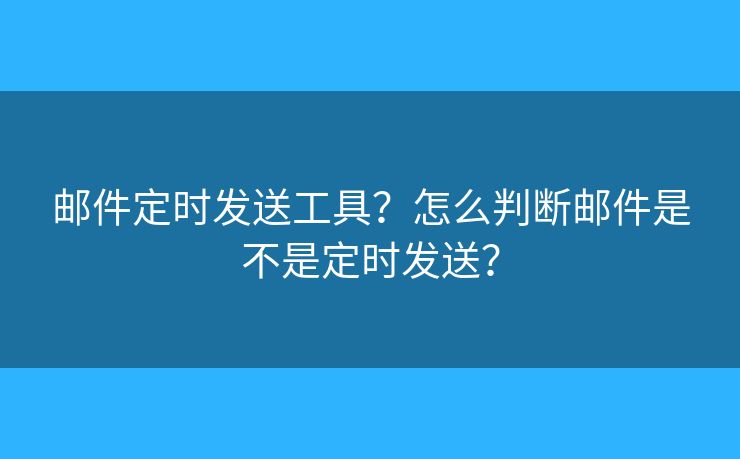 郵件定時發(fā)送工具？怎么判斷郵件是不是定時發(fā)送？