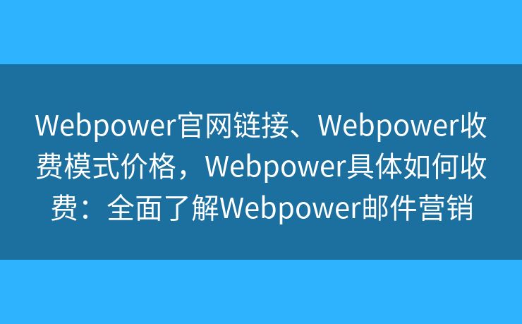 Webpower官網(wǎng)鏈接、Webpower收費模式價格，Webpower具體如何收費：全面了解Webpower郵件營銷