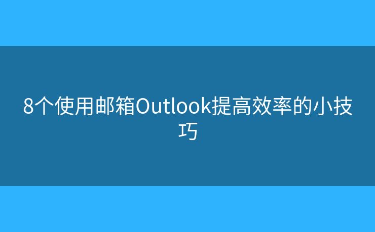 8個(gè)使用郵箱Outlook提高效率的小技巧
