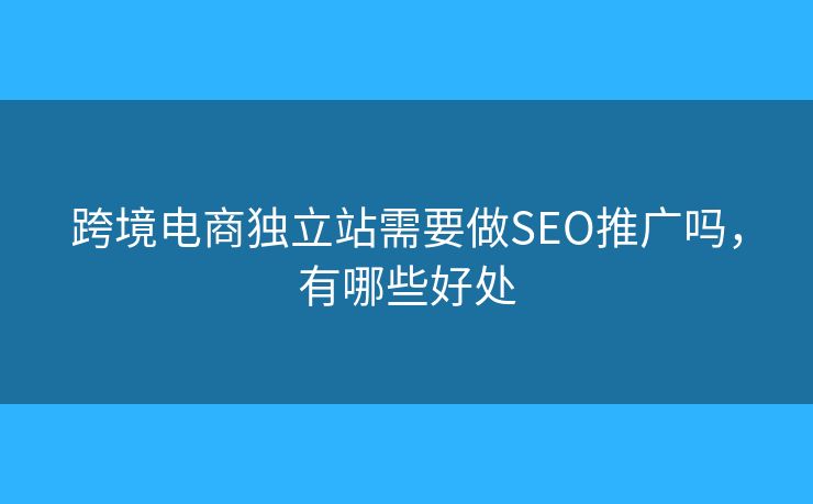 跨境電商獨立站需要做SEO推廣嗎，有哪些好處