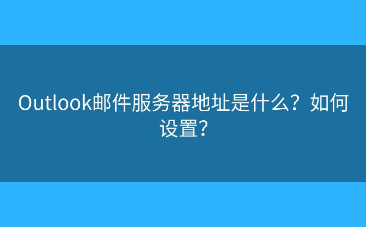 Outlook郵件服務(wù)器地址是什么？如何設(shè)置？