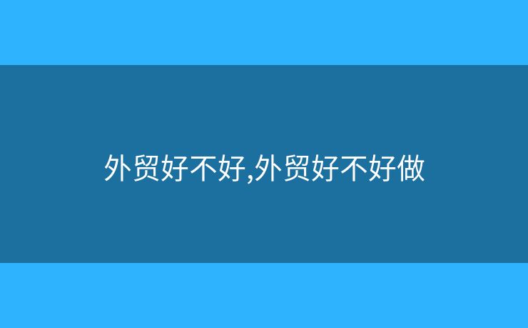 外貿(mào)好不好,外貿(mào)好不好做