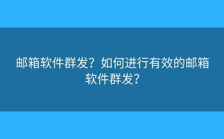 郵箱軟件群發(fā)？如何進(jìn)行有效的郵箱軟件群發(fā)？