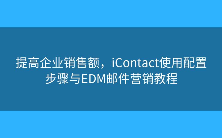 提高企業(yè)銷售額，iContact使用配置步驟與EDM郵件營(yíng)銷教程