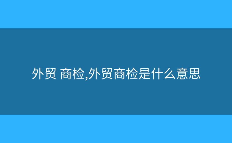 外貿(mào) 商檢,外貿(mào)商檢是什么意思