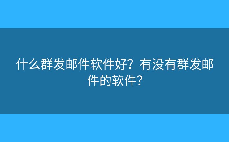 什么群發(fā)郵件軟件好？有沒(méi)有群發(fā)郵件的軟件？