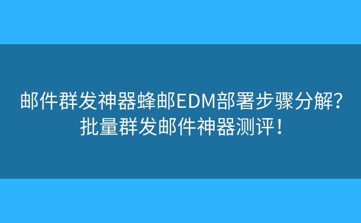 郵件群發(fā)神器蜂郵EDM部署步驟分解？批量群發(fā)郵件神器測(cè)評(píng)！