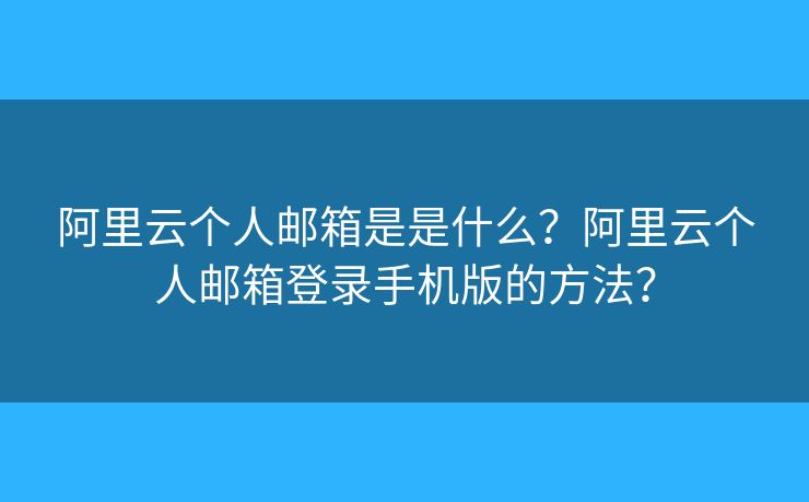 阿里云個人郵箱是是什么？阿里云個人郵箱登錄手機版的方法？