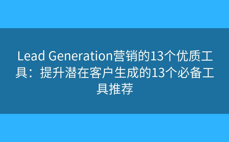 Lead Generation營(yíng)銷的13個(gè)優(yōu)質(zhì)工具：提升潛在客戶生成的13個(gè)必備工具推薦