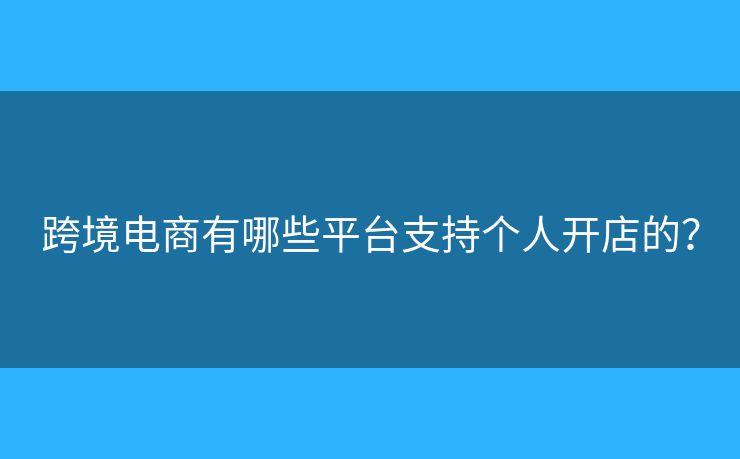 跨境電商有哪些平臺(tái)支持個(gè)人開(kāi)店的？