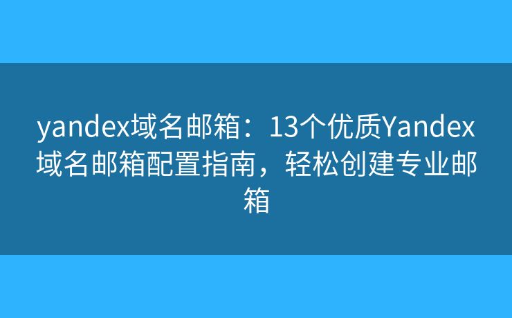 yandex域名郵箱：13個優(yōu)質(zhì)Yandex域名郵箱配置指南，輕松創(chuàng)建專業(yè)郵箱