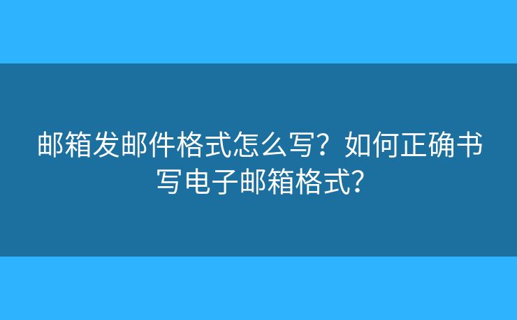 郵箱發(fā)郵件格式怎么寫？如何正確書寫電子郵箱格式？