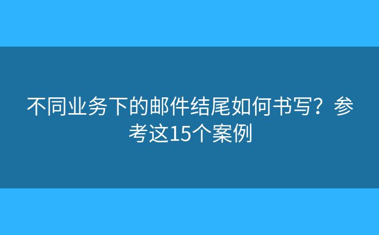 不同業(yè)務下的郵件結尾如何書寫？參考這15個案例
