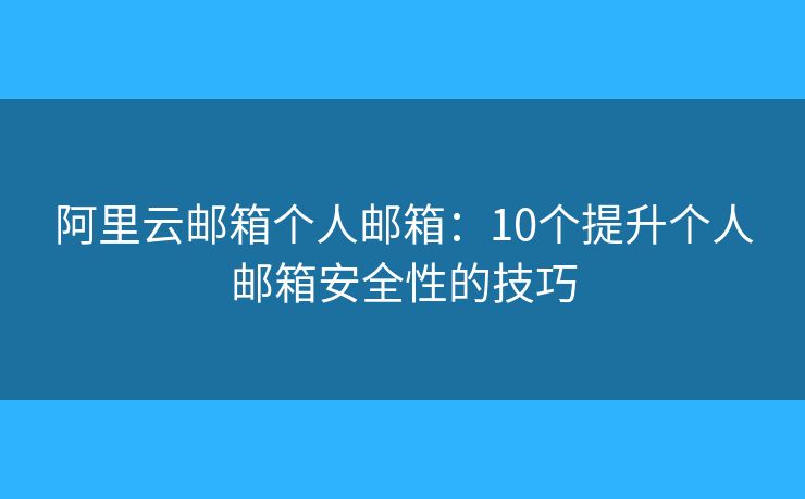 阿里云郵箱個(gè)人郵箱：10個(gè)提升個(gè)人郵箱安全性的技巧