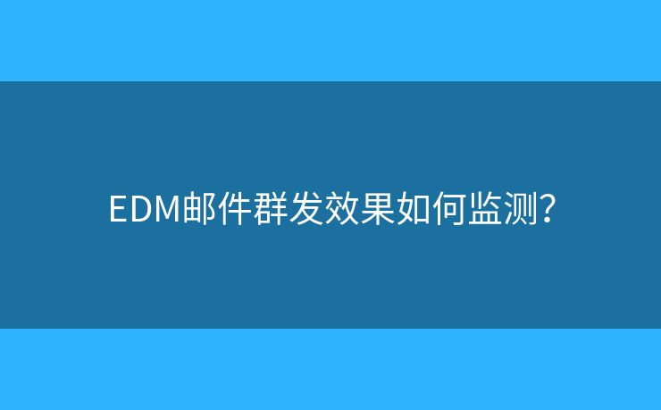 EDM郵件群發(fā)效果如何監(jiān)測？