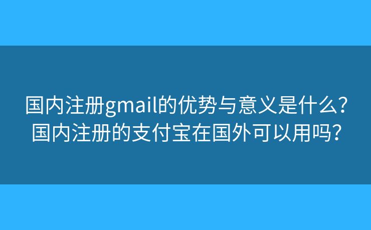 國(guó)內(nèi)注冊(cè)gmail的優(yōu)勢(shì)與意義是什么？國(guó)內(nèi)注冊(cè)的支付寶在國(guó)外可以用嗎？