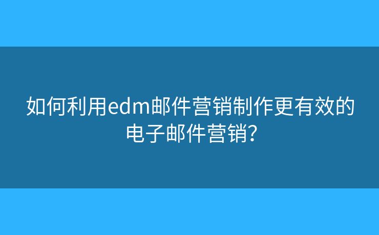 如何利用edm郵件營銷制作更有效的電子郵件營銷？