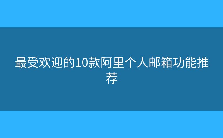 最受歡迎的10款阿里個人郵箱功能推薦